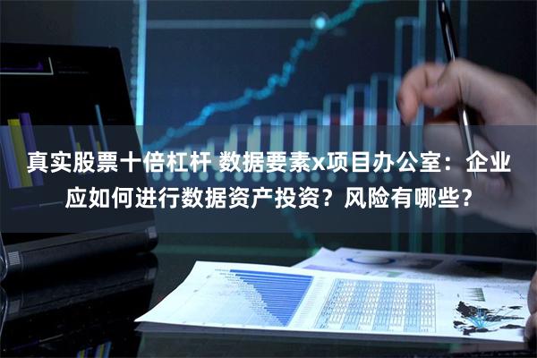 真实股票十倍杠杆 数据要素x项目办公室：企业应如何进行数据资产投资？风险有哪些？