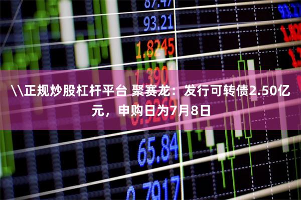 \正规炒股杠杆平台 聚赛龙：发行可转债2.50亿元，申购日为7月8日