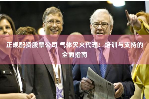 正规配资股票公司 气体灭火代理：培训与支持的全面指南