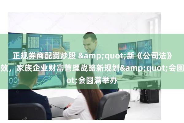 正规券商配资炒股 &quot;新《公司法》正式生效，家族企业财富管理战略新规划&quot;会圆满举办