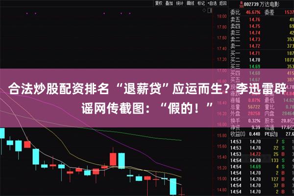 合法炒股配资排名 “退薪贷”应运而生？李迅雷辟谣网传截图：“假的！”