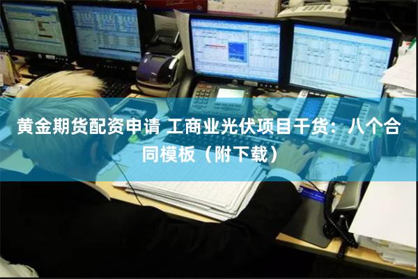 黄金期货配资申请 工商业光伏项目干货：八个合同模板（附下载）