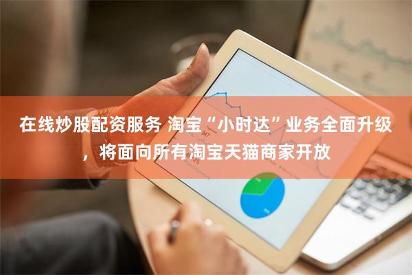 在线炒股配资服务 淘宝“小时达”业务全面升级，将面向所有淘宝天猫商家开放