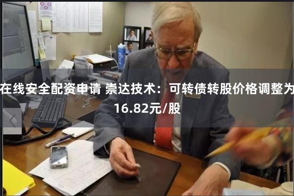在线安全配资申请 崇达技术：可转债转股价格调整为16.82元/股