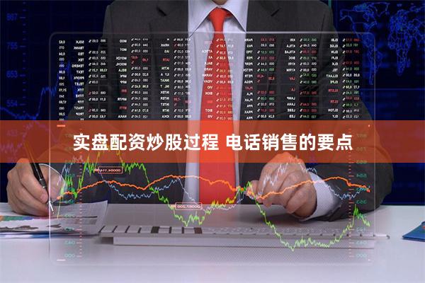 实盘配资炒股过程 电话销售的要点