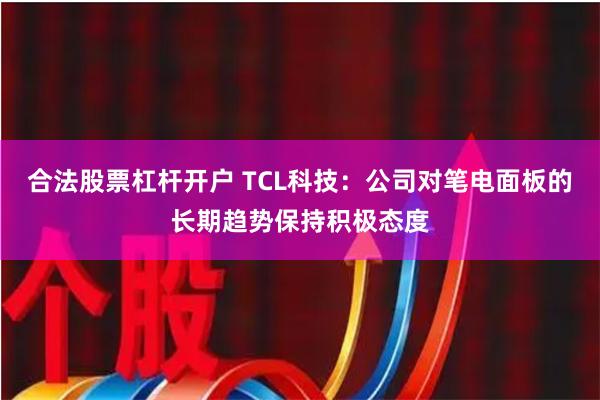 合法股票杠杆开户 TCL科技：公司对笔电面板的长期趋势保持积极态度