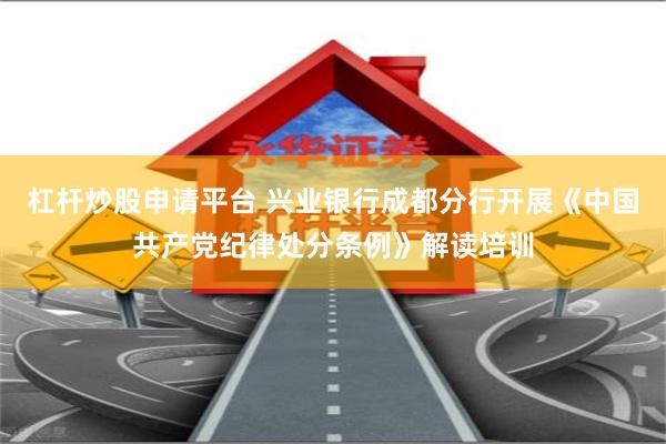 杠杆炒股申请平台 兴业银行成都分行开展《中国共产党纪律处分条例》解读培训