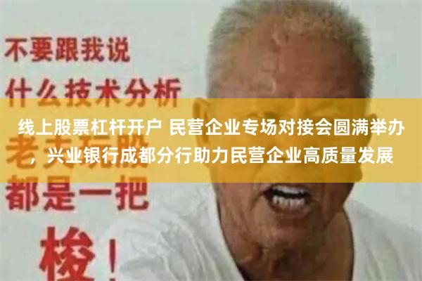 线上股票杠杆开户 民营企业专场对接会圆满举办，兴业银行成都分行助力民营企业高质量发展