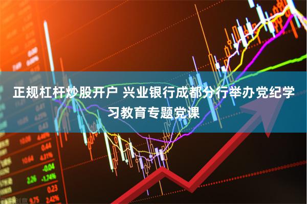 正规杠杆炒股开户 兴业银行成都分行举办党纪学习教育专题党课