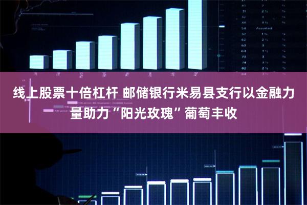 线上股票十倍杠杆 邮储银行米易县支行以金融力量助力“阳光玫瑰”葡萄丰收