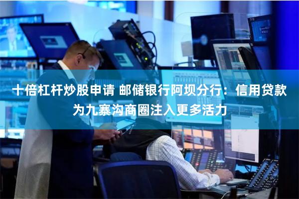 十倍杠杆炒股申请 邮储银行阿坝分行：信用贷款为九寨沟商圈注入更多活力
