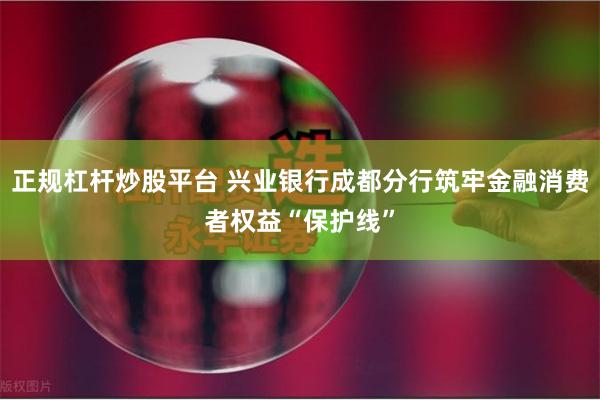正规杠杆炒股平台 兴业银行成都分行筑牢金融消费者权益“保护线”