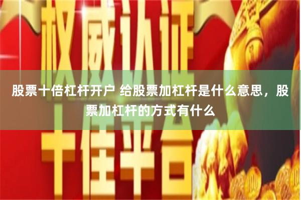 股票十倍杠杆开户 给股票加杠杆是什么意思，股票加杠杆的方式有什么