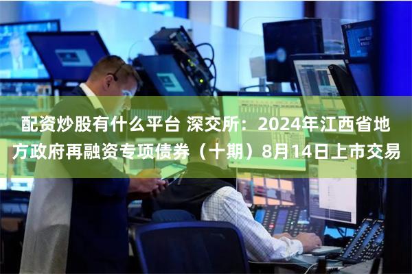 配资炒股有什么平台 深交所：2024年江西省地方政府再融资专项债券（十期）8月14日上市交易