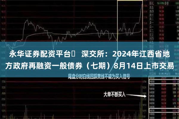 永华证券配资平台	 深交所：2024年江西省地方政府再融资一般债券（七期）8月14日上市交易