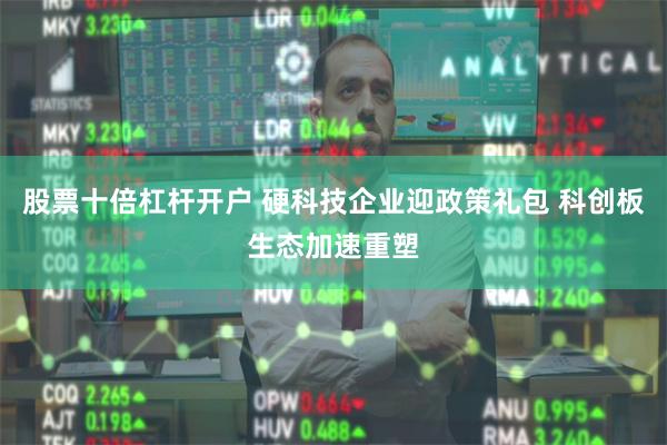 股票十倍杠杆开户 硬科技企业迎政策礼包 科创板生态加速重塑