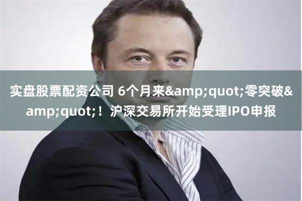 实盘股票配资公司 6个月来&quot;零突破&quot;！沪深交易所开始受理IPO申报