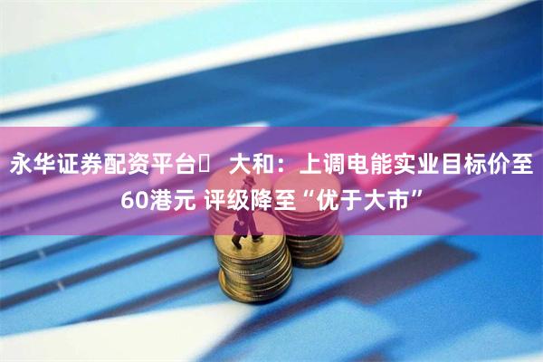 永华证券配资平台	 大和：上调电能实业目标价至60港元 评级降至“优于大市”