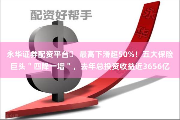 永华证券配资平台	 最高下滑超50%！五大保险巨头＂四降一增＂，去年总投资收益近3656亿
