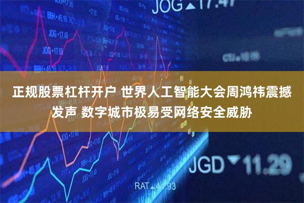正规股票杠杆开户 世界人工智能大会周鸿祎震撼发声 数字城市极易受网络安全威胁