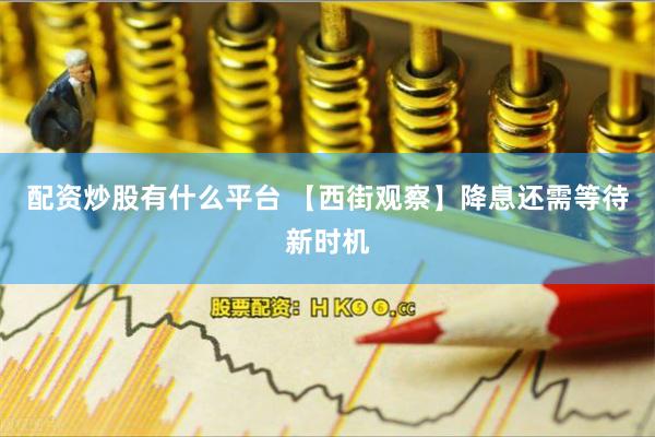 配资炒股有什么平台 【西街观察】降息还需等待新时机