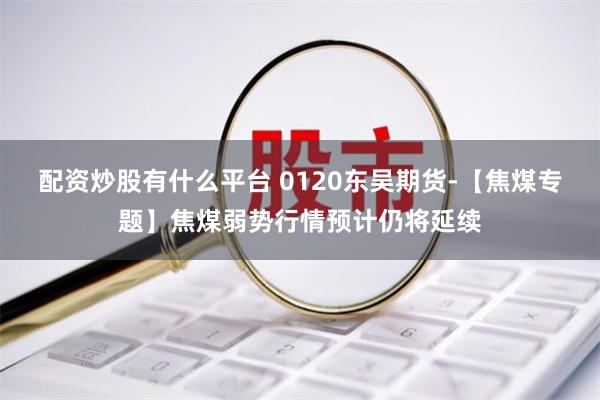 配资炒股有什么平台 0120东吴期货-【焦煤专题】焦煤弱势行情预计仍将延续