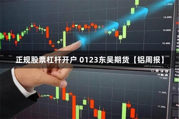 正规股票杠杆开户 0123东吴期货【铝周报】