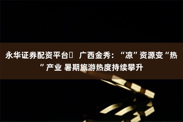 永华证券配资平台	 广西金秀：“凉”资源变“热”产业 暑期旅游热度持续攀升