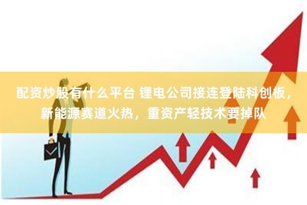 配资炒股有什么平台 锂电公司接连登陆科创板，新能源赛道火热，重资产轻技术要掉队