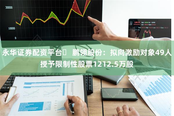 永华证券配资平台	 鹏翎股份：拟向激励对象49人授予限制性股票1212.5万股