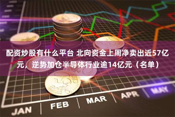 配资炒股有什么平台 北向资金上周净卖出近57亿元，逆势加仓半导体行业逾14亿元（名单）