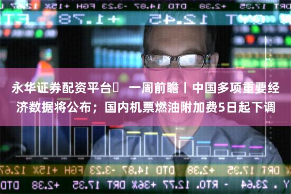 永华证券配资平台	 一周前瞻丨中国多项重要经济数据将公布；国内机票燃油附加费5日起下调