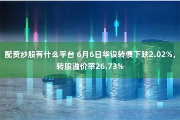 配资炒股有什么平台 6月6日华设转债下跌2.02%，转股溢价率26.73%