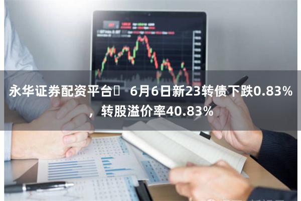永华证券配资平台	 6月6日新23转债下跌0.83%，转股溢价率40.83%
