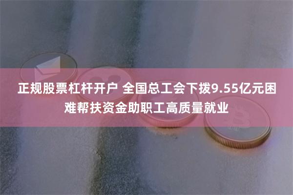 正规股票杠杆开户 全国总工会下拨9.55亿元困难帮扶资金助职工高质量就业