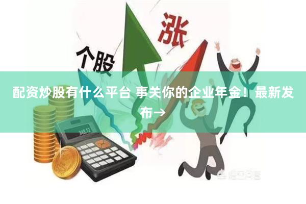 配资炒股有什么平台 事关你的企业年金！最新发布→