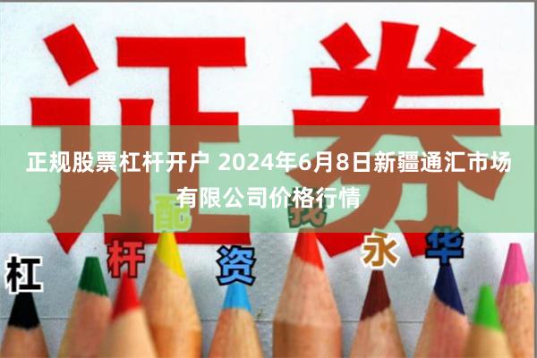 正规股票杠杆开户 2024年6月8日新疆通汇市场有限公司价格行情