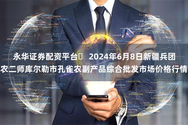 永华证券配资平台	 2024年6月8日新疆兵团农二师库尔勒市孔雀农副产品综合批发市场价格行情