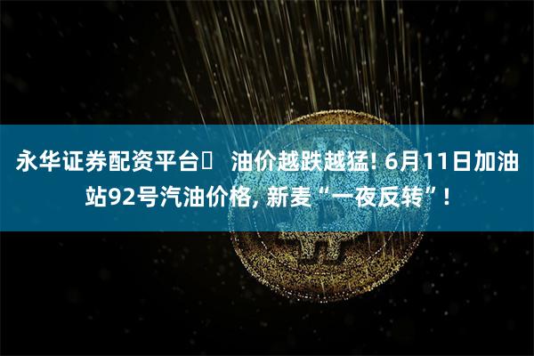 永华证券配资平台	 油价越跌越猛! 6月11日加油站92号汽油价格, 新麦“一夜反转”!