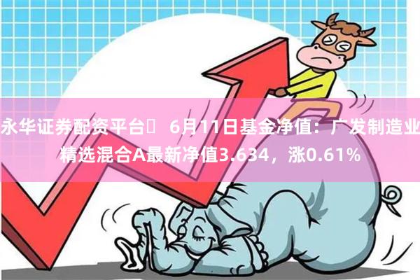 永华证券配资平台	 6月11日基金净值：广发制造业精选混合A最新净值3.634，涨0.61%