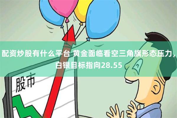 配资炒股有什么平台 黄金面临看空三角旗形态压力，白银目标指向28.55