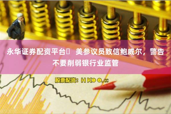 永华证券配资平台	 美参议员致信鲍威尔，警告不要削弱银行业监管