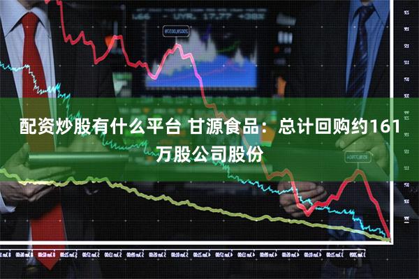 配资炒股有什么平台 甘源食品：总计回购约161万股公司股份
