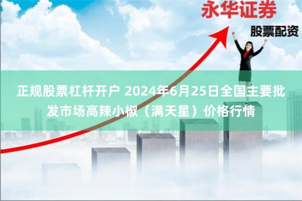 正规股票杠杆开户 2024年6月25日全国主要批发市场高辣小椒（满天星）价格行情