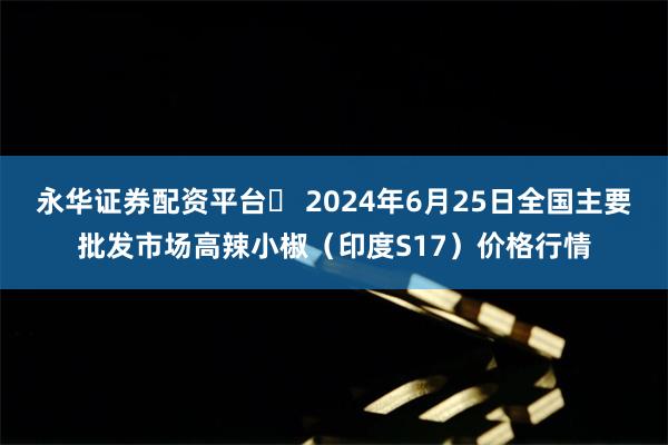 永华证券配资平台	 2024年6月25日全国主要批发市场高辣小椒（印度S17）价格行情