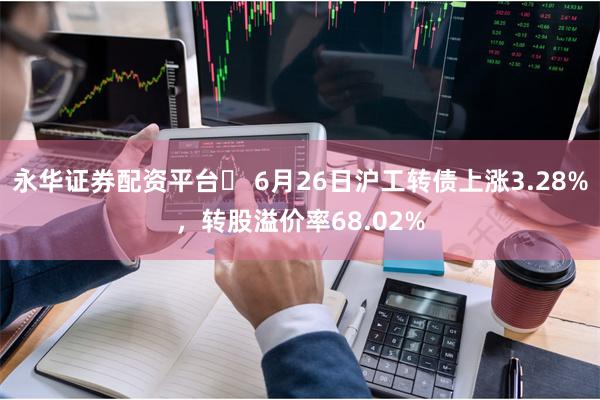 永华证券配资平台	 6月26日沪工转债上涨3.28%，转股溢价率68.02%