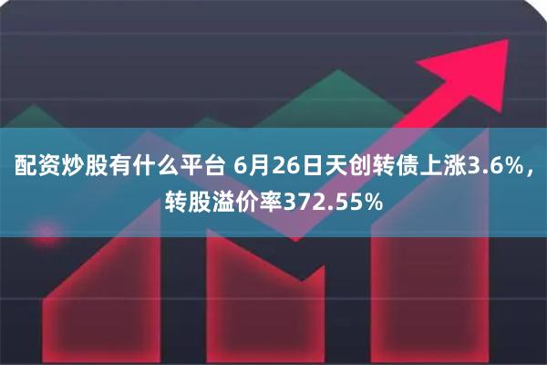 配资炒股有什么平台 6月26日天创转债上涨3.6%，转股溢价率372.55%
