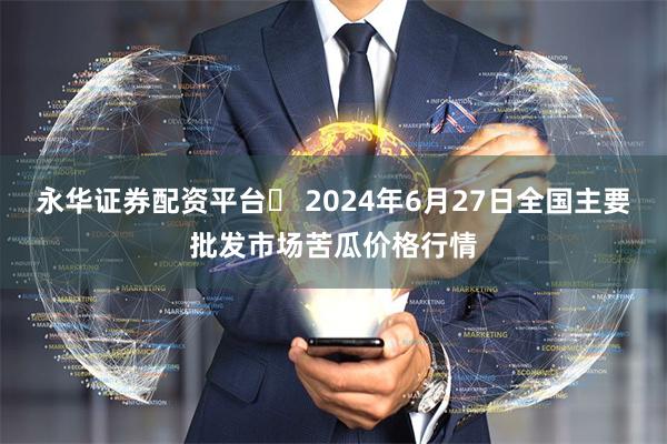 永华证券配资平台	 2024年6月27日全国主要批发市场苦瓜价格行情