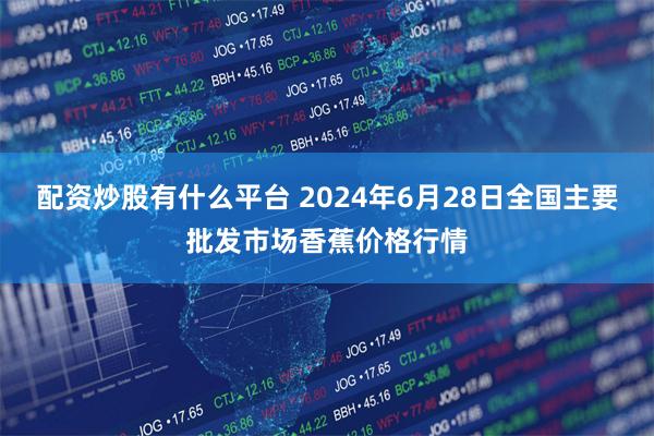 配资炒股有什么平台 2024年6月28日全国主要批发市场香蕉价格行情