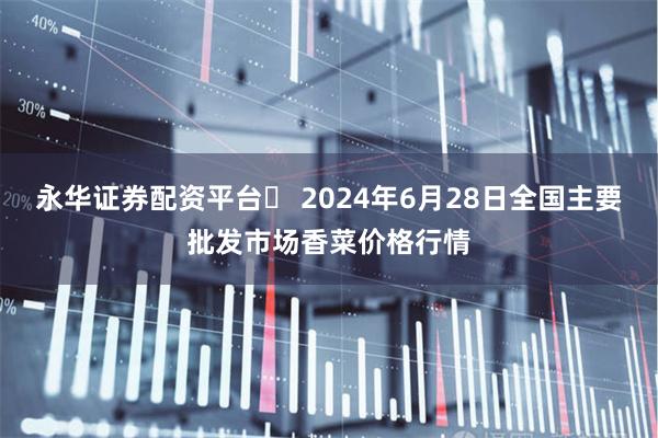 永华证券配资平台	 2024年6月28日全国主要批发市场香菜价格行情